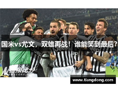 国米vs尤文，双雄再战！谁能笑到最后？