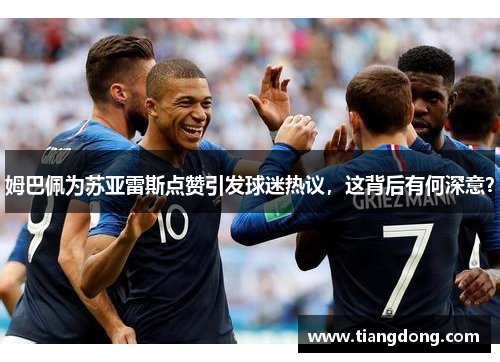 姆巴佩为苏亚雷斯点赞引发球迷热议，这背后有何深意？