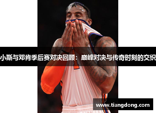 小斯与邓肯季后赛对决回顾：巅峰对决与传奇时刻的交织