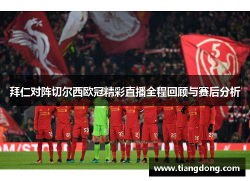 拜仁对阵切尔西欧冠精彩直播全程回顾与赛后分析