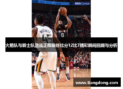 火箭队与爵士队激战正酣最终比分12比7精彩瞬间回顾与分析